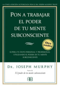 Pon a trabajar el poder de tu mente subconsciente : supera tu �xito personal y profesional utilizando el poder de tu mente subconsciente