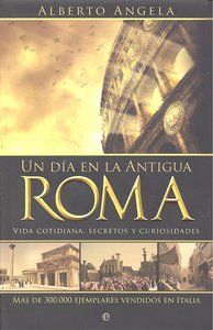 Un da en la Antigua Roma : vida cotidiana, secretos y curiosidades